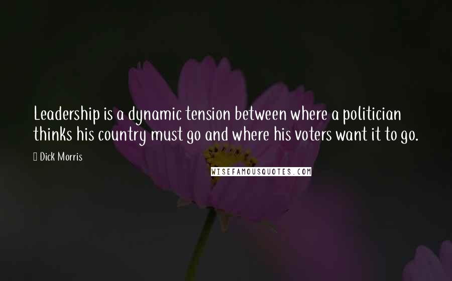 Dick Morris Quotes: Leadership is a dynamic tension between where a politician thinks his country must go and where his voters want it to go.
