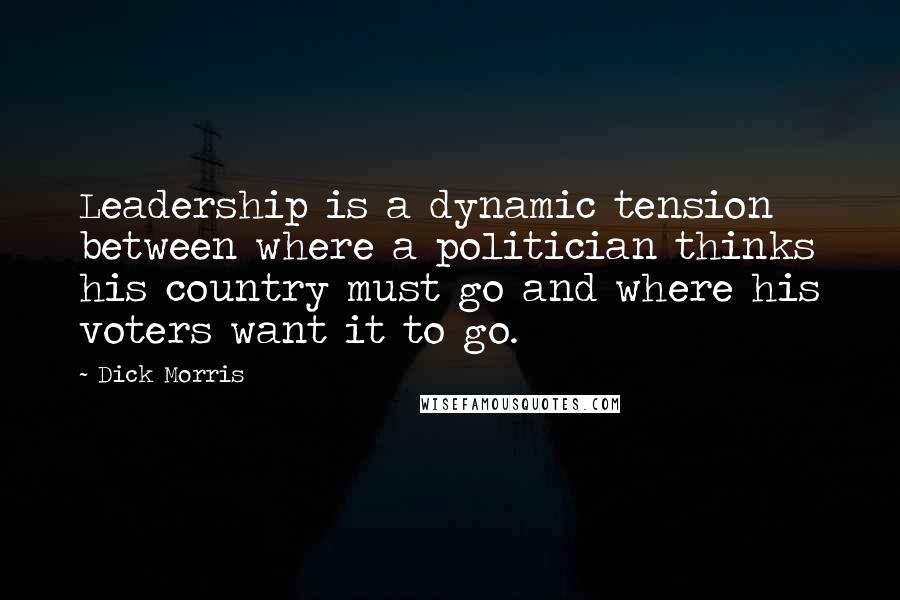 Dick Morris Quotes: Leadership is a dynamic tension between where a politician thinks his country must go and where his voters want it to go.