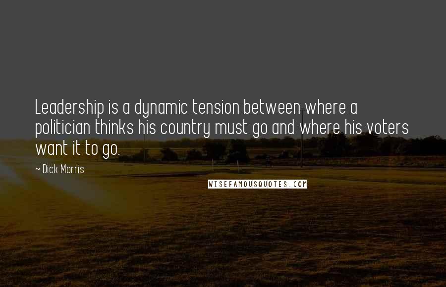 Dick Morris Quotes: Leadership is a dynamic tension between where a politician thinks his country must go and where his voters want it to go.