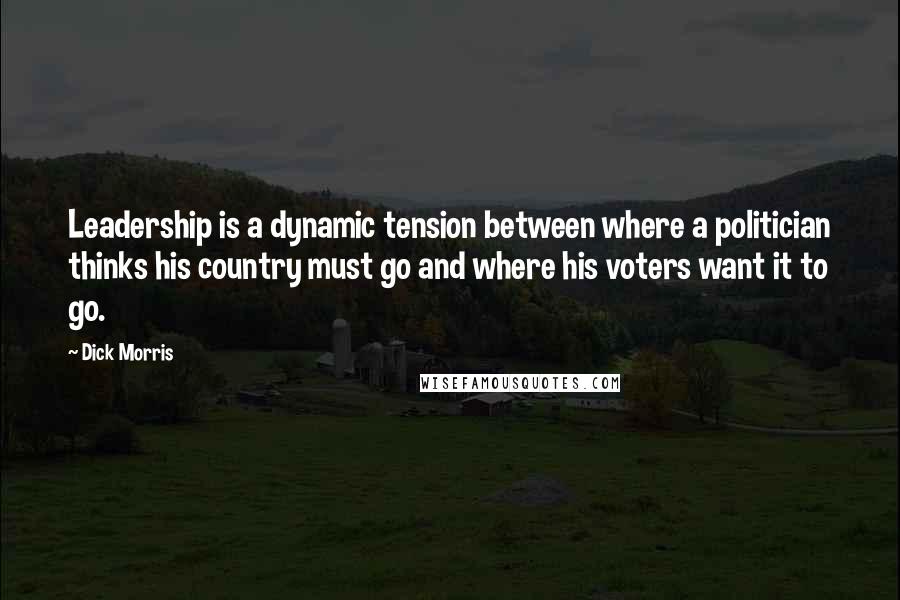 Dick Morris Quotes: Leadership is a dynamic tension between where a politician thinks his country must go and where his voters want it to go.