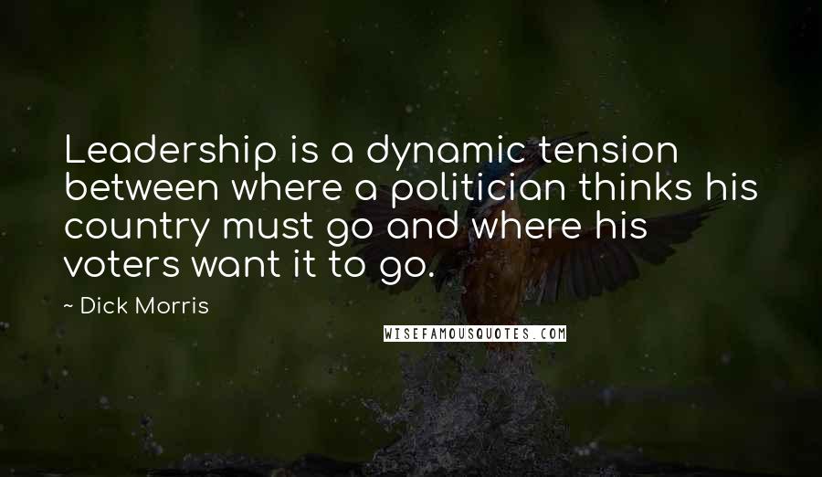 Dick Morris Quotes: Leadership is a dynamic tension between where a politician thinks his country must go and where his voters want it to go.