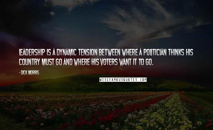 Dick Morris Quotes: Leadership is a dynamic tension between where a politician thinks his country must go and where his voters want it to go.