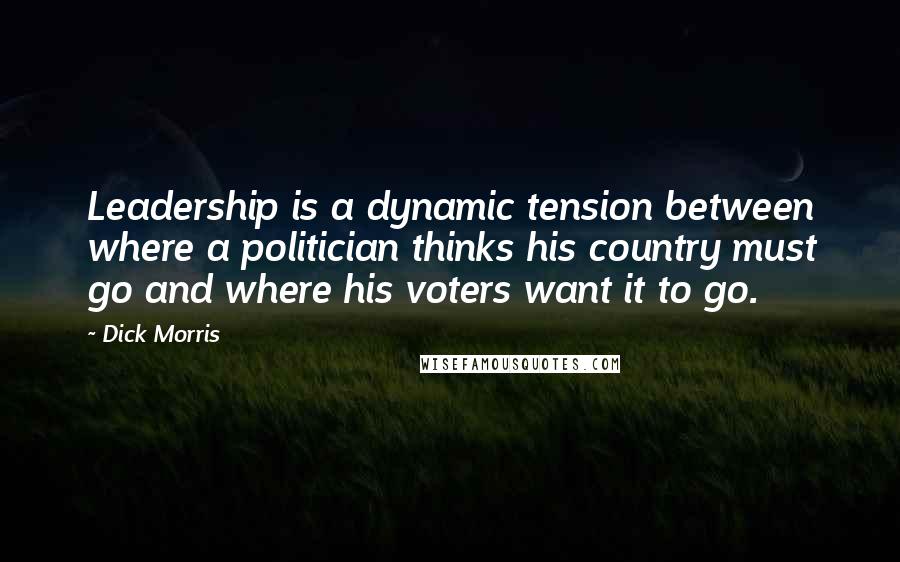 Dick Morris Quotes: Leadership is a dynamic tension between where a politician thinks his country must go and where his voters want it to go.