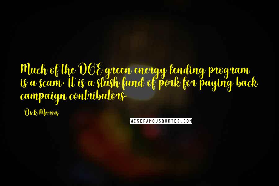 Dick Morris Quotes: Much of the DOE green energy lending program is a scam. It is a slush fund of pork for paying back campaign contributors.