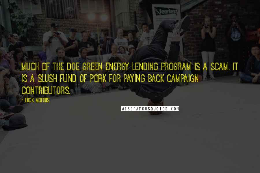 Dick Morris Quotes: Much of the DOE green energy lending program is a scam. It is a slush fund of pork for paying back campaign contributors.