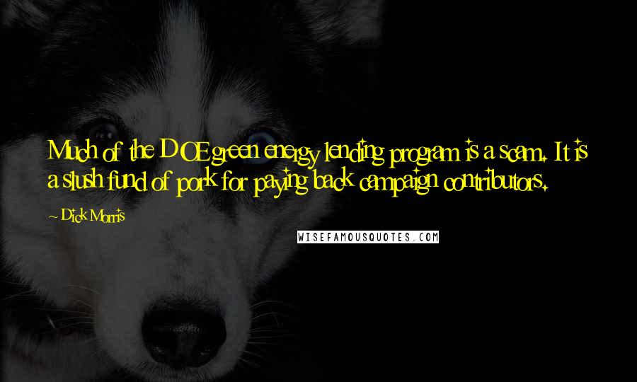 Dick Morris Quotes: Much of the DOE green energy lending program is a scam. It is a slush fund of pork for paying back campaign contributors.