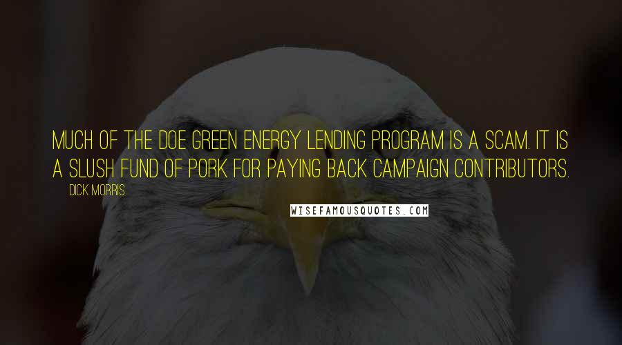 Dick Morris Quotes: Much of the DOE green energy lending program is a scam. It is a slush fund of pork for paying back campaign contributors.