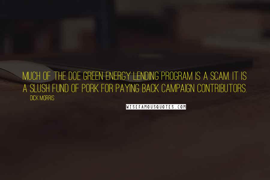 Dick Morris Quotes: Much of the DOE green energy lending program is a scam. It is a slush fund of pork for paying back campaign contributors.