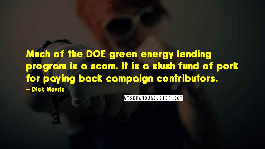 Dick Morris Quotes: Much of the DOE green energy lending program is a scam. It is a slush fund of pork for paying back campaign contributors.