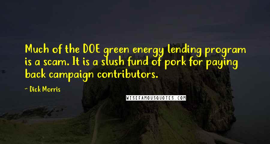 Dick Morris Quotes: Much of the DOE green energy lending program is a scam. It is a slush fund of pork for paying back campaign contributors.