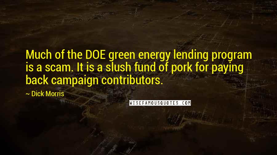 Dick Morris Quotes: Much of the DOE green energy lending program is a scam. It is a slush fund of pork for paying back campaign contributors.