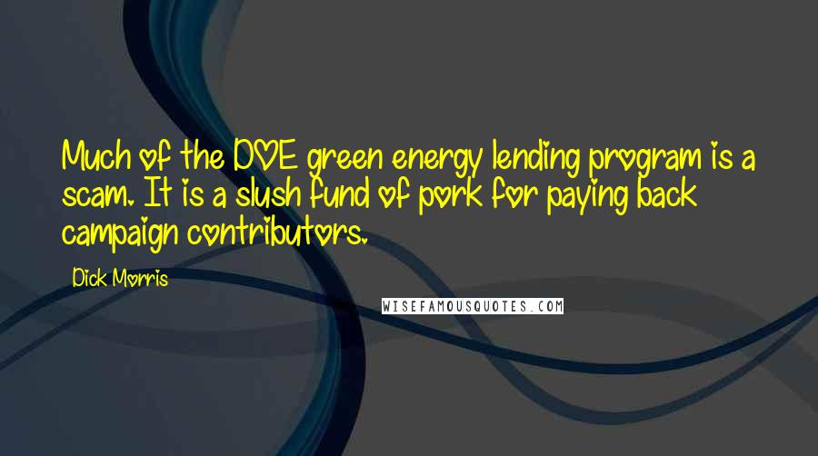 Dick Morris Quotes: Much of the DOE green energy lending program is a scam. It is a slush fund of pork for paying back campaign contributors.