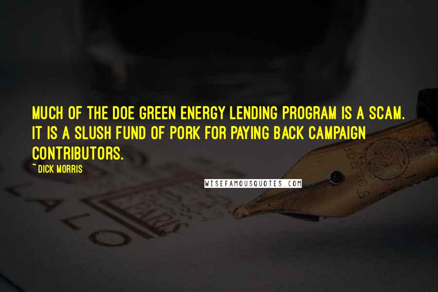 Dick Morris Quotes: Much of the DOE green energy lending program is a scam. It is a slush fund of pork for paying back campaign contributors.