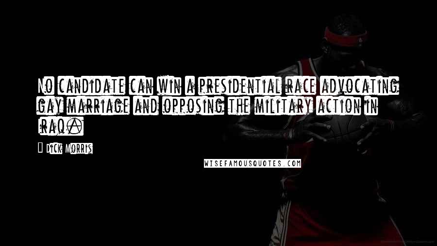 Dick Morris Quotes: No candidate can win a presidential race advocating gay marriage and opposing the military action in Iraq.