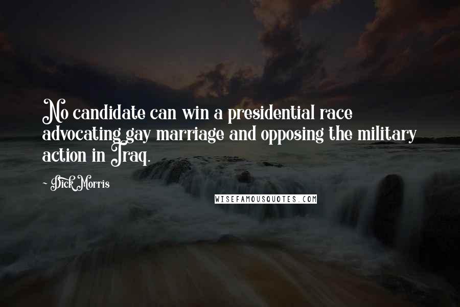 Dick Morris Quotes: No candidate can win a presidential race advocating gay marriage and opposing the military action in Iraq.