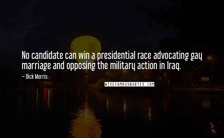 Dick Morris Quotes: No candidate can win a presidential race advocating gay marriage and opposing the military action in Iraq.