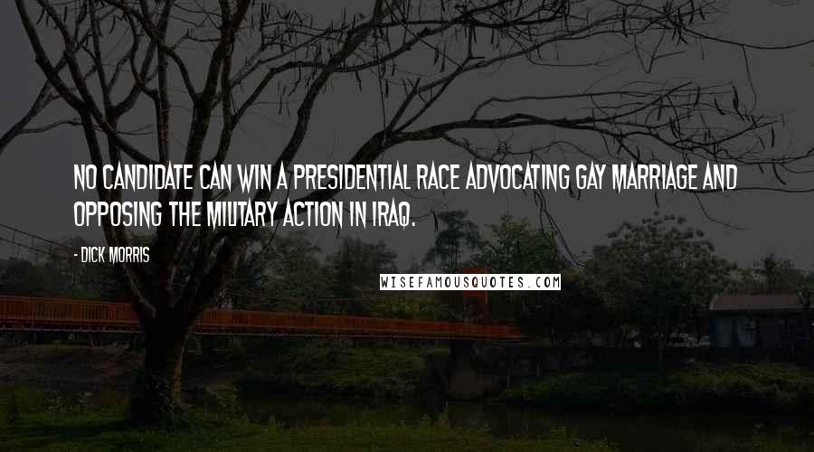 Dick Morris Quotes: No candidate can win a presidential race advocating gay marriage and opposing the military action in Iraq.