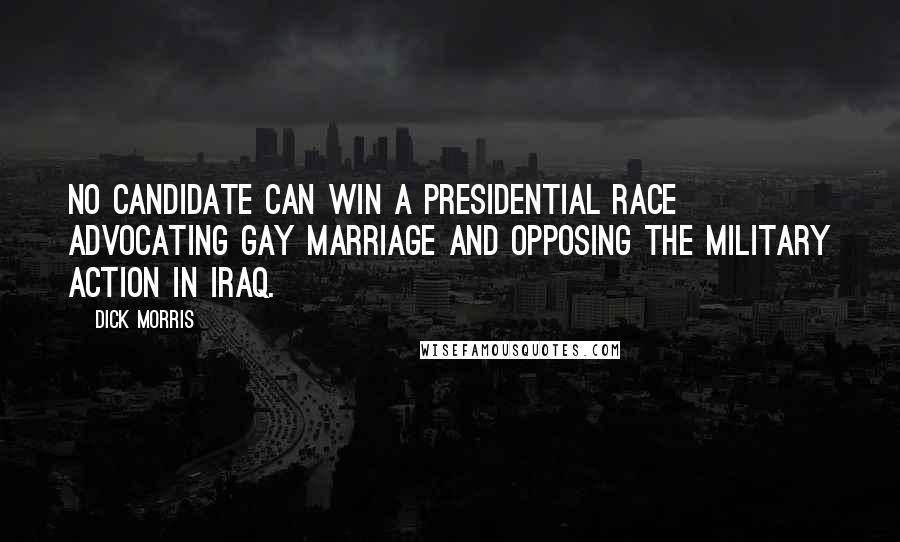 Dick Morris Quotes: No candidate can win a presidential race advocating gay marriage and opposing the military action in Iraq.