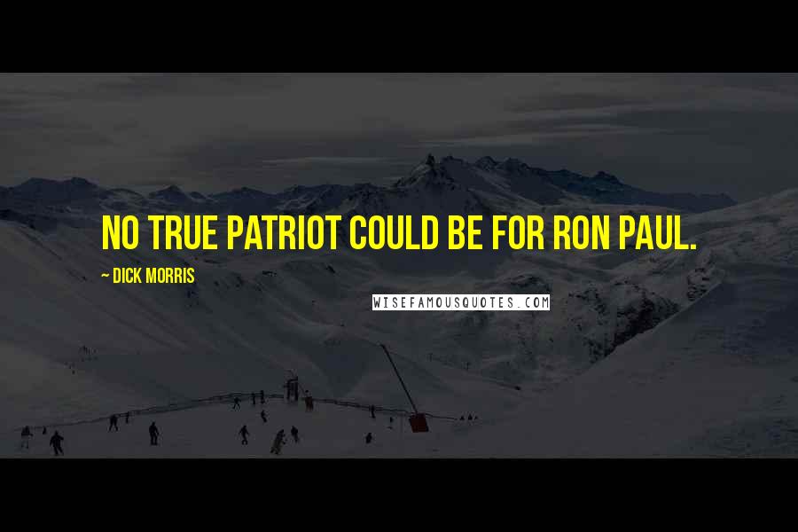Dick Morris Quotes: No true patriot could be for Ron Paul.