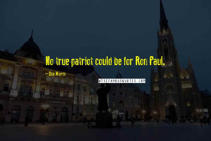 Dick Morris Quotes: No true patriot could be for Ron Paul.