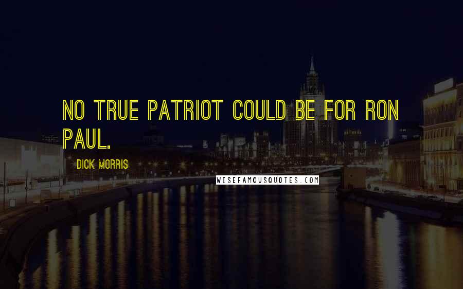 Dick Morris Quotes: No true patriot could be for Ron Paul.