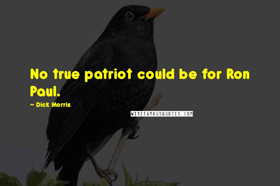 Dick Morris Quotes: No true patriot could be for Ron Paul.