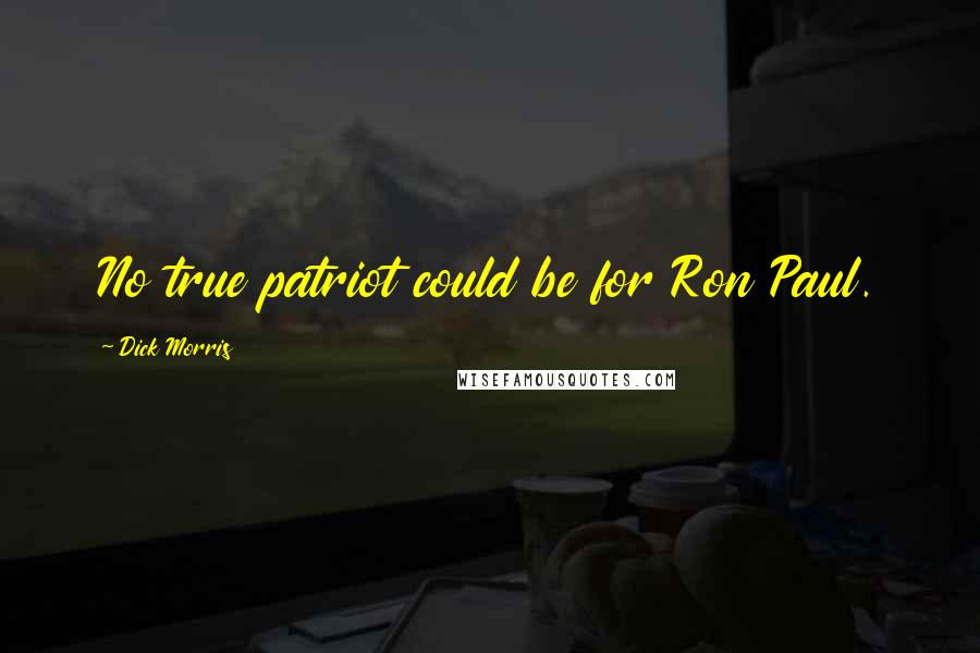 Dick Morris Quotes: No true patriot could be for Ron Paul.
