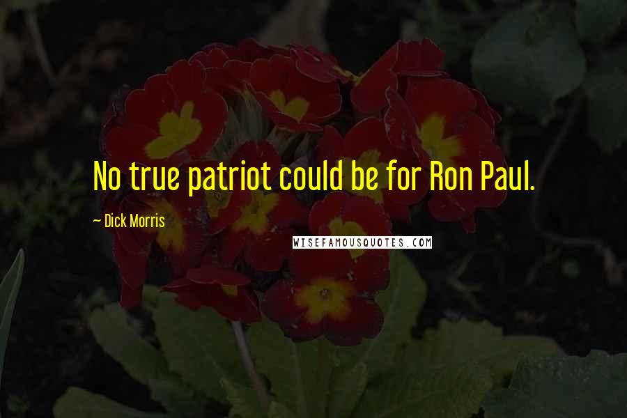 Dick Morris Quotes: No true patriot could be for Ron Paul.
