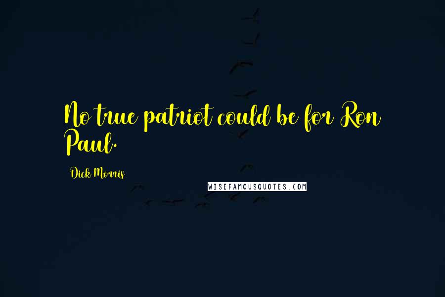 Dick Morris Quotes: No true patriot could be for Ron Paul.