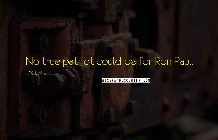 Dick Morris Quotes: No true patriot could be for Ron Paul.