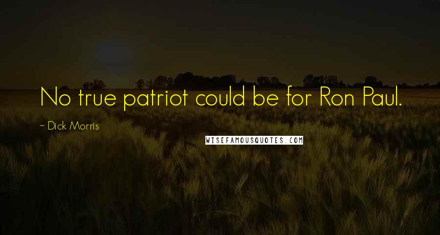Dick Morris Quotes: No true patriot could be for Ron Paul.