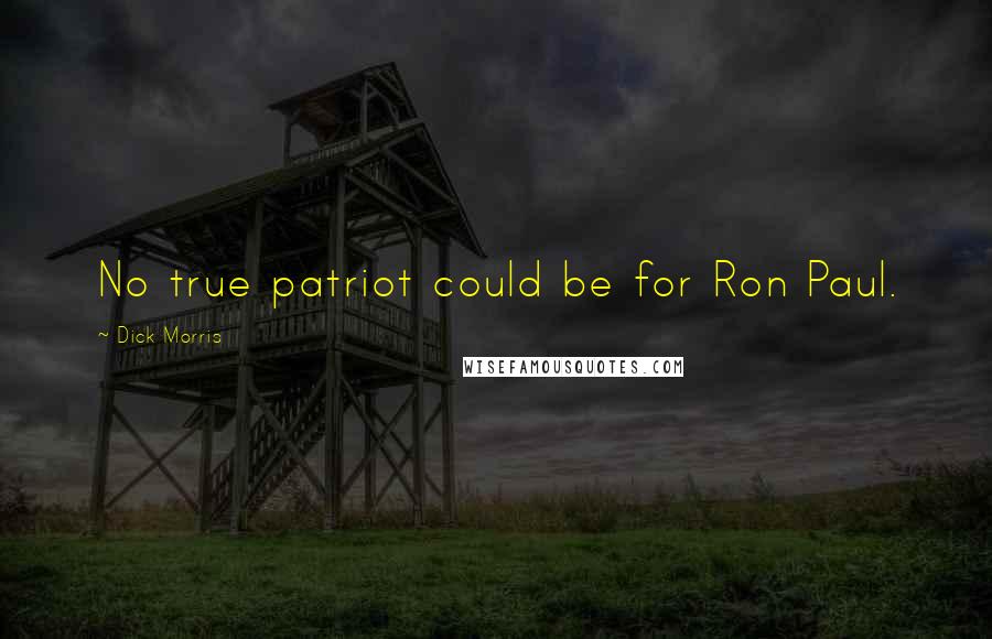 Dick Morris Quotes: No true patriot could be for Ron Paul.