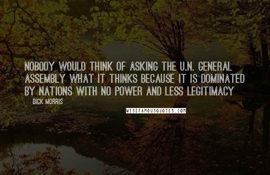 Dick Morris Quotes: Nobody would think of asking the U.N. General Assembly what it thinks because it is dominated by nations with no power and less legitimacy