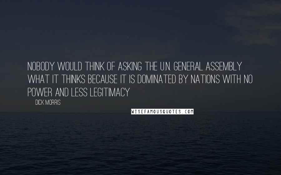 Dick Morris Quotes: Nobody would think of asking the U.N. General Assembly what it thinks because it is dominated by nations with no power and less legitimacy