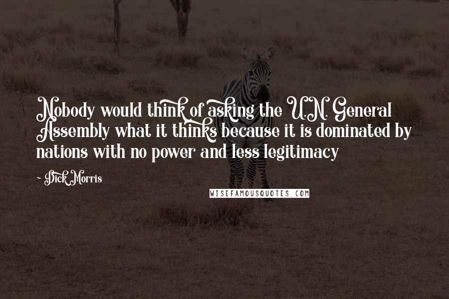 Dick Morris Quotes: Nobody would think of asking the U.N. General Assembly what it thinks because it is dominated by nations with no power and less legitimacy