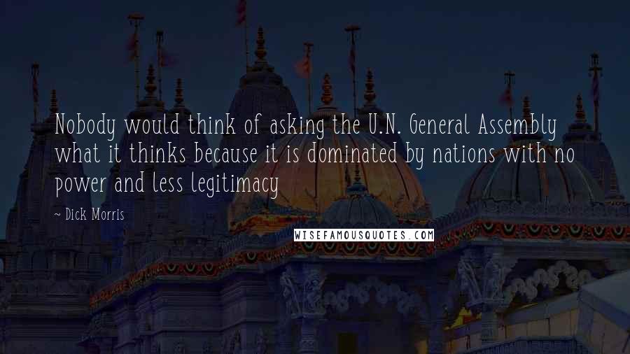 Dick Morris Quotes: Nobody would think of asking the U.N. General Assembly what it thinks because it is dominated by nations with no power and less legitimacy