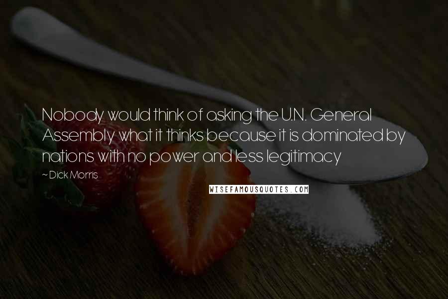 Dick Morris Quotes: Nobody would think of asking the U.N. General Assembly what it thinks because it is dominated by nations with no power and less legitimacy