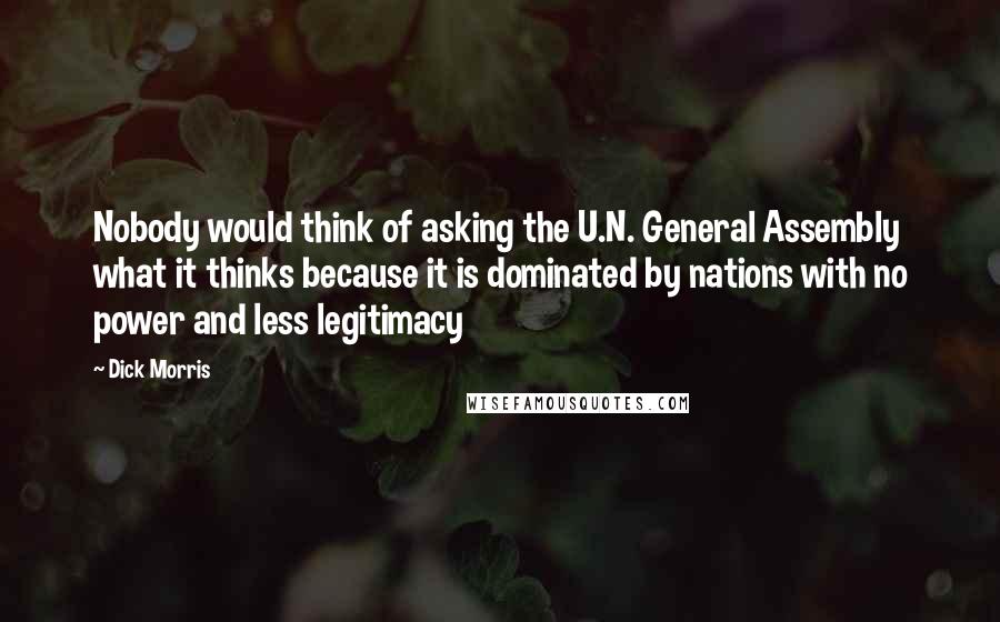 Dick Morris Quotes: Nobody would think of asking the U.N. General Assembly what it thinks because it is dominated by nations with no power and less legitimacy