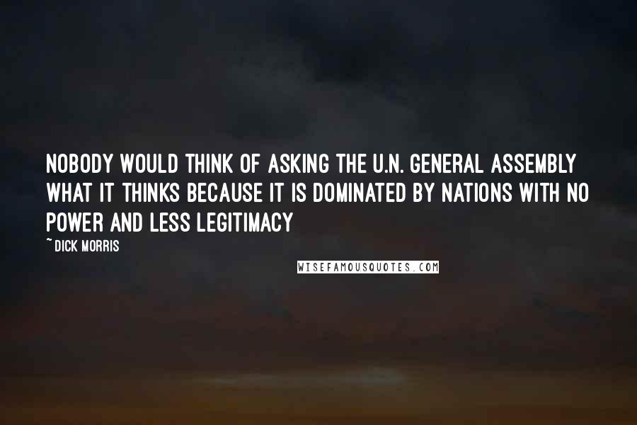 Dick Morris Quotes: Nobody would think of asking the U.N. General Assembly what it thinks because it is dominated by nations with no power and less legitimacy