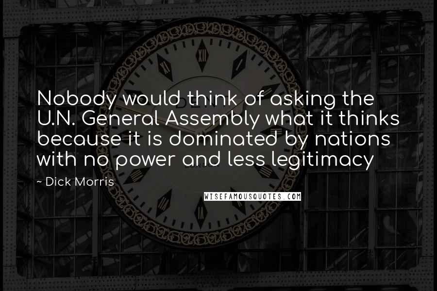 Dick Morris Quotes: Nobody would think of asking the U.N. General Assembly what it thinks because it is dominated by nations with no power and less legitimacy