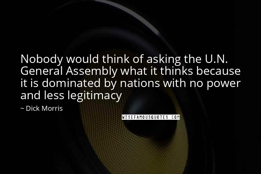 Dick Morris Quotes: Nobody would think of asking the U.N. General Assembly what it thinks because it is dominated by nations with no power and less legitimacy