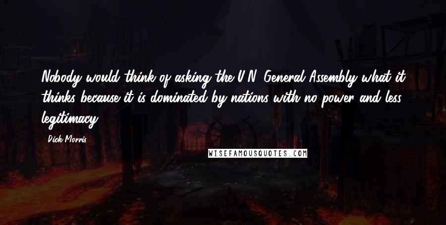 Dick Morris Quotes: Nobody would think of asking the U.N. General Assembly what it thinks because it is dominated by nations with no power and less legitimacy