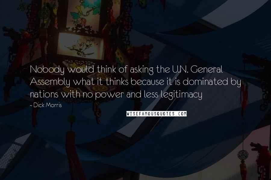 Dick Morris Quotes: Nobody would think of asking the U.N. General Assembly what it thinks because it is dominated by nations with no power and less legitimacy