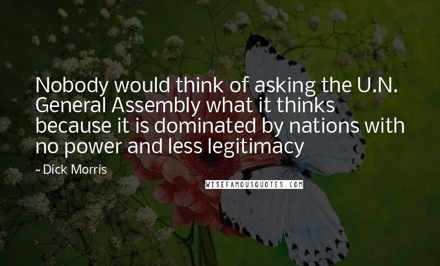 Dick Morris Quotes: Nobody would think of asking the U.N. General Assembly what it thinks because it is dominated by nations with no power and less legitimacy