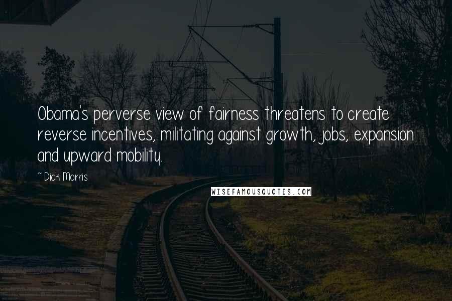 Dick Morris Quotes: Obama's perverse view of fairness threatens to create reverse incentives, militating against growth, jobs, expansion and upward mobility.