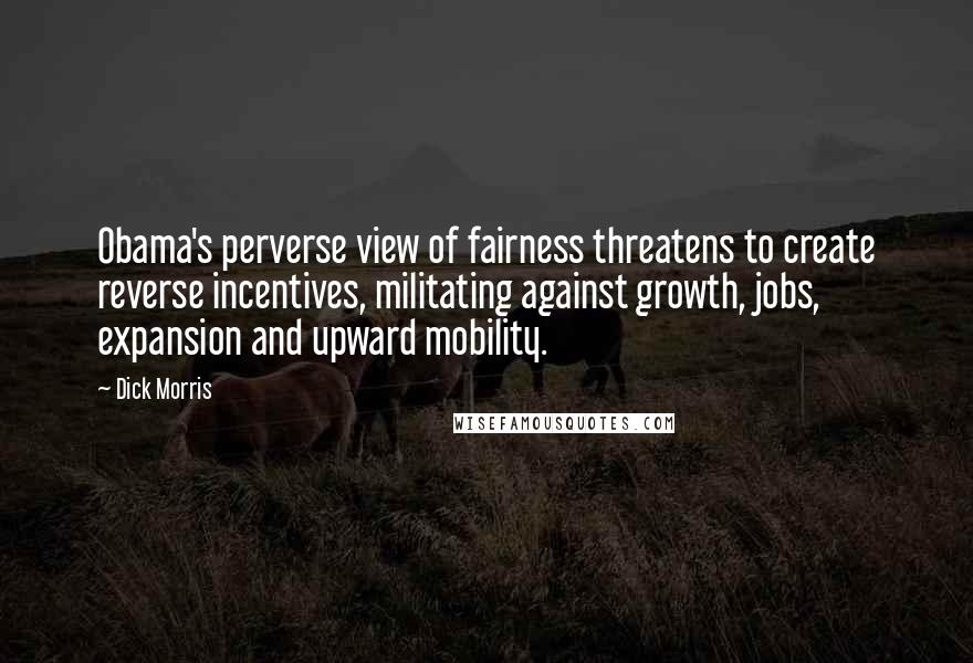 Dick Morris Quotes: Obama's perverse view of fairness threatens to create reverse incentives, militating against growth, jobs, expansion and upward mobility.