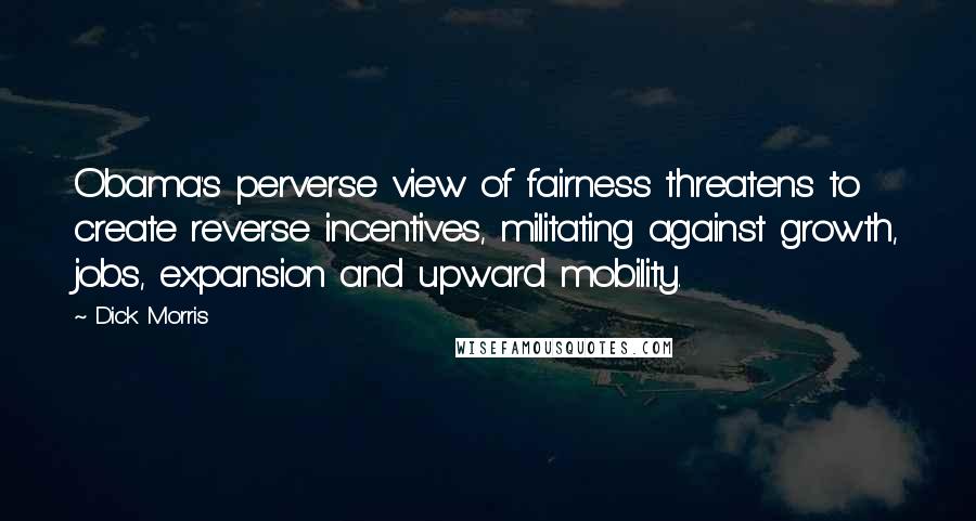 Dick Morris Quotes: Obama's perverse view of fairness threatens to create reverse incentives, militating against growth, jobs, expansion and upward mobility.
