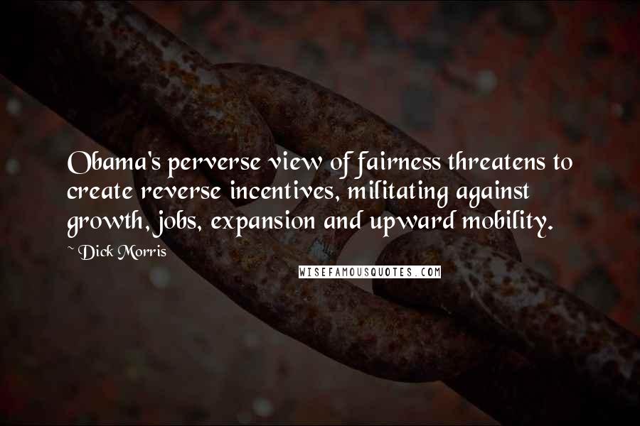 Dick Morris Quotes: Obama's perverse view of fairness threatens to create reverse incentives, militating against growth, jobs, expansion and upward mobility.