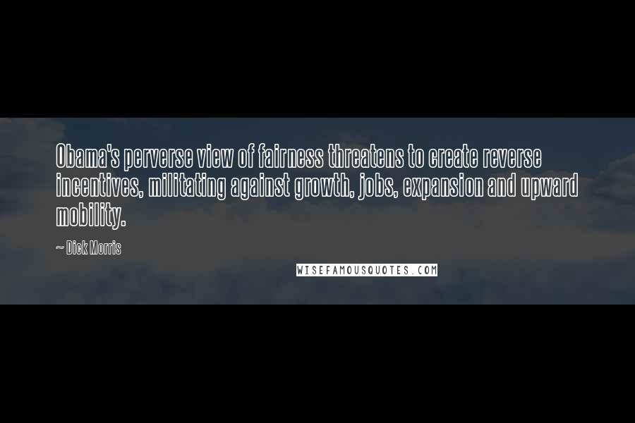 Dick Morris Quotes: Obama's perverse view of fairness threatens to create reverse incentives, militating against growth, jobs, expansion and upward mobility.