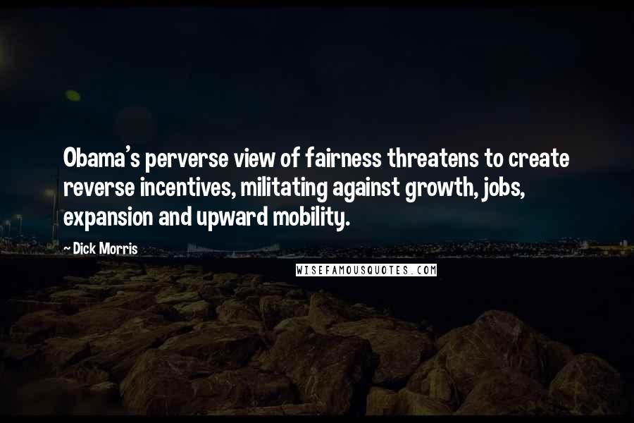 Dick Morris Quotes: Obama's perverse view of fairness threatens to create reverse incentives, militating against growth, jobs, expansion and upward mobility.